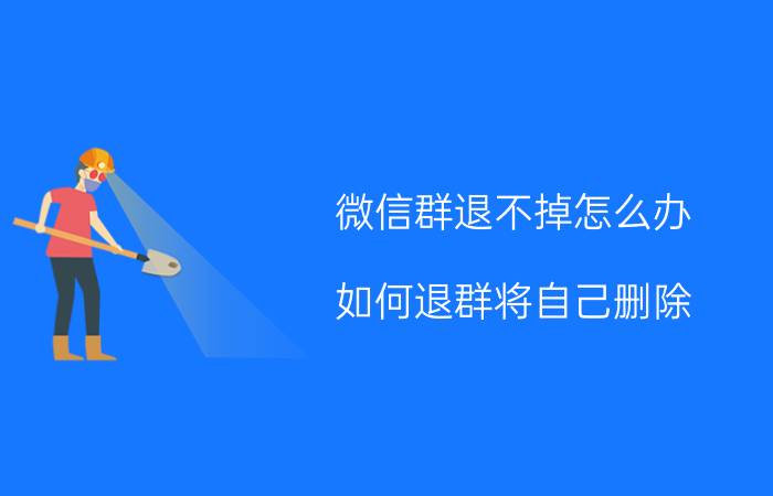 微信群退不掉怎么办 如何退群将自己删除？